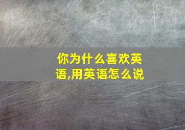 你为什么喜欢英语,用英语怎么说