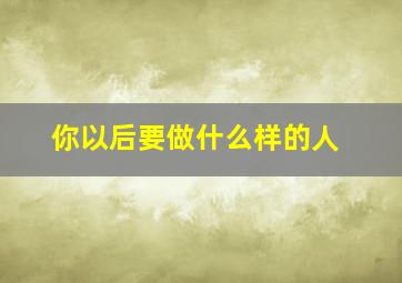 你以后要做什么样的人