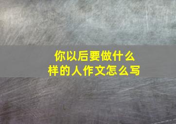 你以后要做什么样的人作文怎么写