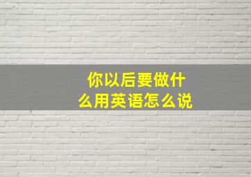 你以后要做什么用英语怎么说