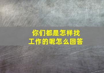 你们都是怎样找工作的呢怎么回答