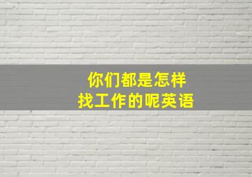 你们都是怎样找工作的呢英语