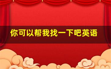 你可以帮我找一下吧英语