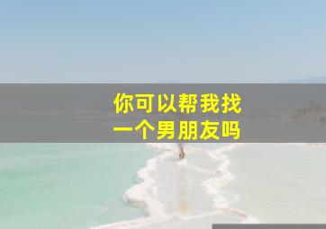 你可以帮我找一个男朋友吗