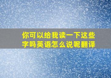 你可以给我读一下这些字吗英语怎么说呢翻译