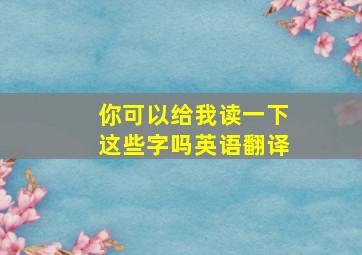 你可以给我读一下这些字吗英语翻译