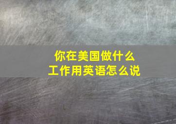 你在美国做什么工作用英语怎么说