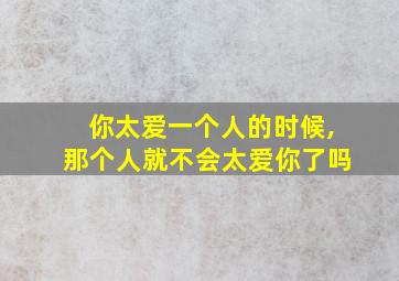 你太爱一个人的时候,那个人就不会太爱你了吗