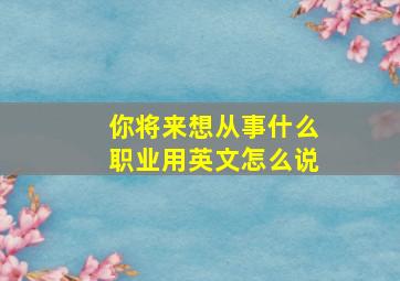 你将来想从事什么职业用英文怎么说