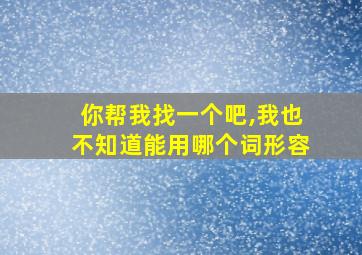 你帮我找一个吧,我也不知道能用哪个词形容