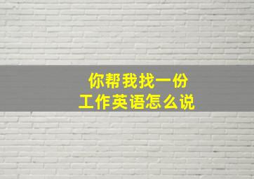 你帮我找一份工作英语怎么说