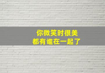 你微笑时很美都有谁在一起了