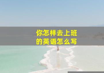 你怎样去上班的英语怎么写