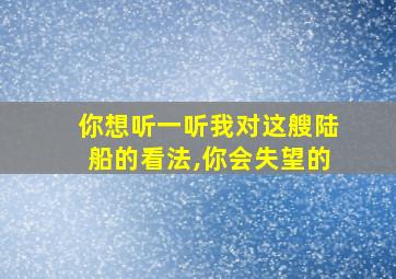 你想听一听我对这艘陆船的看法,你会失望的