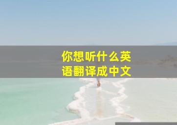 你想听什么英语翻译成中文