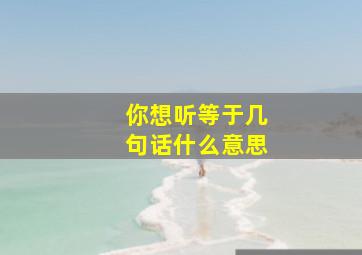 你想听等于几句话什么意思