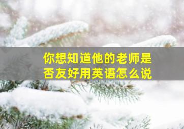 你想知道他的老师是否友好用英语怎么说