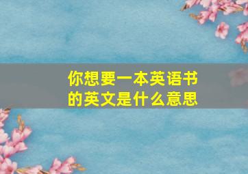 你想要一本英语书的英文是什么意思