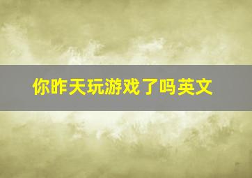 你昨天玩游戏了吗英文