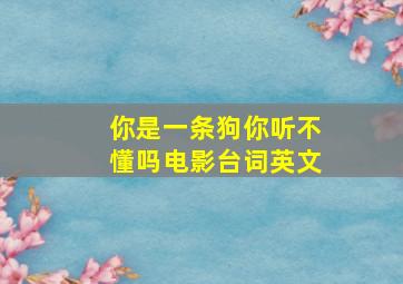 你是一条狗你听不懂吗电影台词英文