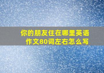 你的朋友住在哪里英语作文80词左右怎么写