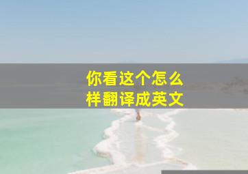 你看这个怎么样翻译成英文