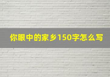 你眼中的家乡150字怎么写