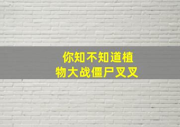 你知不知道植物大战僵尸叉叉