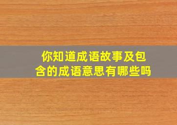 你知道成语故事及包含的成语意思有哪些吗