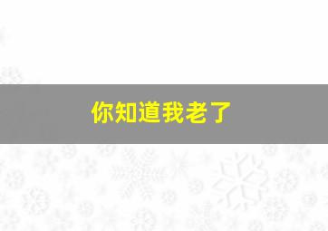 你知道我老了