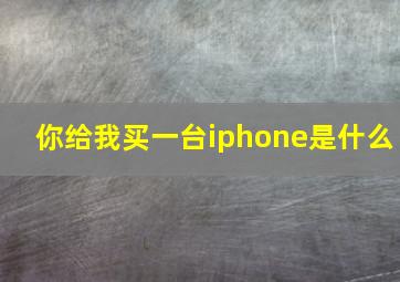 你给我买一台iphone是什么