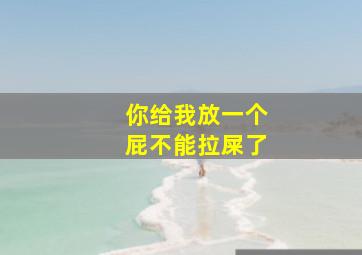 你给我放一个屁不能拉屎了