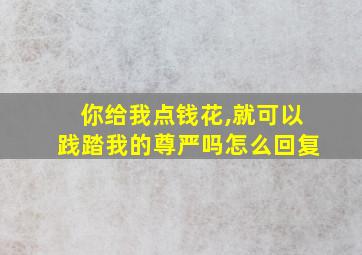 你给我点钱花,就可以践踏我的尊严吗怎么回复