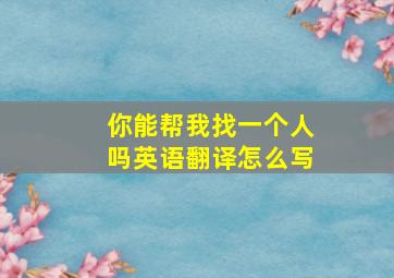 你能帮我找一个人吗英语翻译怎么写