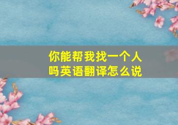 你能帮我找一个人吗英语翻译怎么说