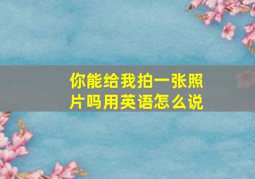 你能给我拍一张照片吗用英语怎么说