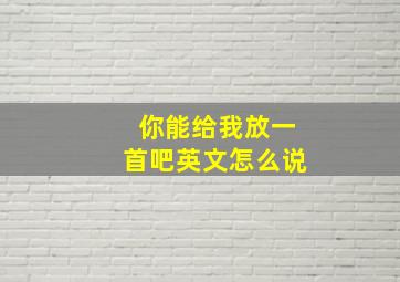 你能给我放一首吧英文怎么说