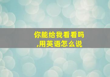 你能给我看看吗,用英语怎么说