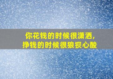 你花钱的时候很潇洒,挣钱的时候很狼狈心酸