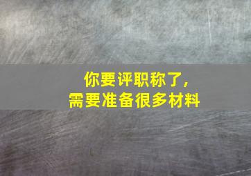 你要评职称了,需要准备很多材料