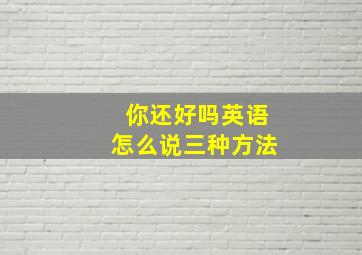 你还好吗英语怎么说三种方法