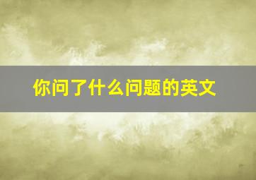 你问了什么问题的英文