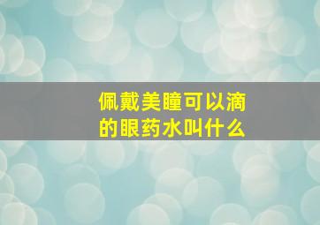 佩戴美瞳可以滴的眼药水叫什么