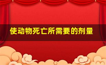 使动物死亡所需要的剂量