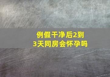 例假干净后2到3天同房会怀孕吗