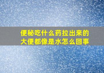 便秘吃什么药拉出来的大便都像是水怎么回事