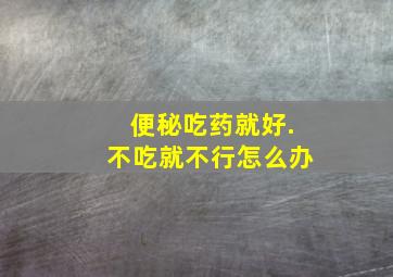 便秘吃药就好.不吃就不行怎么办