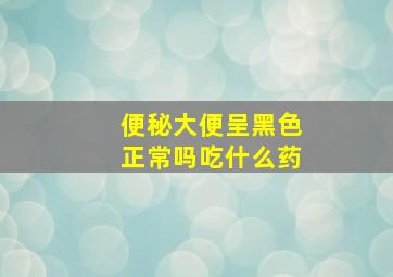 便秘大便呈黑色正常吗吃什么药