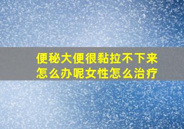 便秘大便很黏拉不下来怎么办呢女性怎么治疗