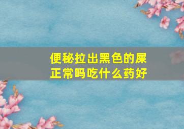 便秘拉出黑色的屎正常吗吃什么药好